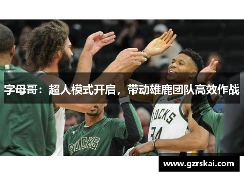 字母哥：超人模式开启，带动雄鹿团队高效作战